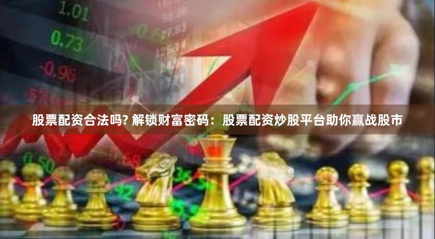 股票配资合法吗? 解锁财富密码：股票配资炒股平台助你赢战股市