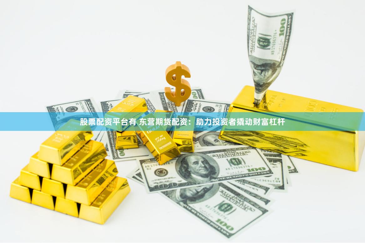 股票配资平台有 东营期货配资：助力投资者撬动财富杠杆