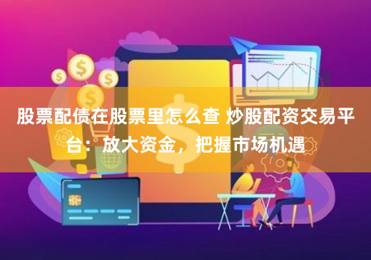 股票配债在股票里怎么查 炒股配资交易平台：放大资金，把握市场机遇