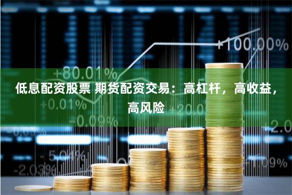 低息配资股票 期货配资交易：高杠杆，高收益，高风险