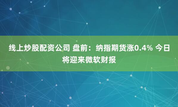 线上炒股配资公司 盘前：纳指期货涨0.4% 今日将迎来微软财报