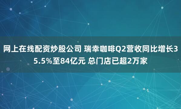 网上在线配资炒股公司 瑞幸咖啡Q2营收同比增长35.5%至84亿元 总门店已超2万家
