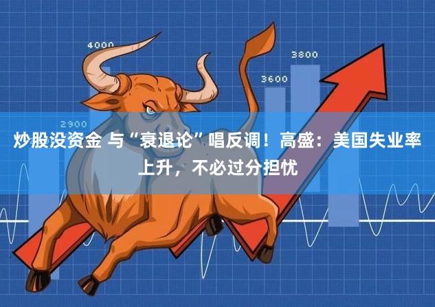 炒股没资金 与“衰退论”唱反调！高盛：美国失业率上升，不必过分担忧