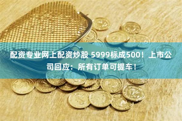 配资专业网上配资炒股 5999标成500！上市公司回应：所有订单可提车！