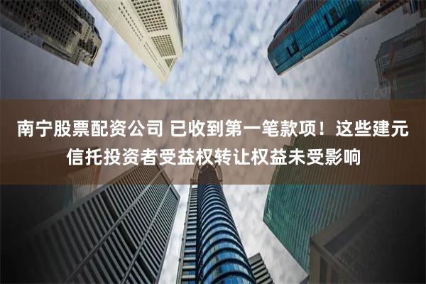 南宁股票配资公司 已收到第一笔款项！这些建元信托投资者受益权转让权益未受影响