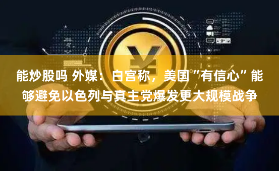 能炒股吗 外媒：白宫称，美国“有信心”能够避免以色列与真主党爆发更大规模战争