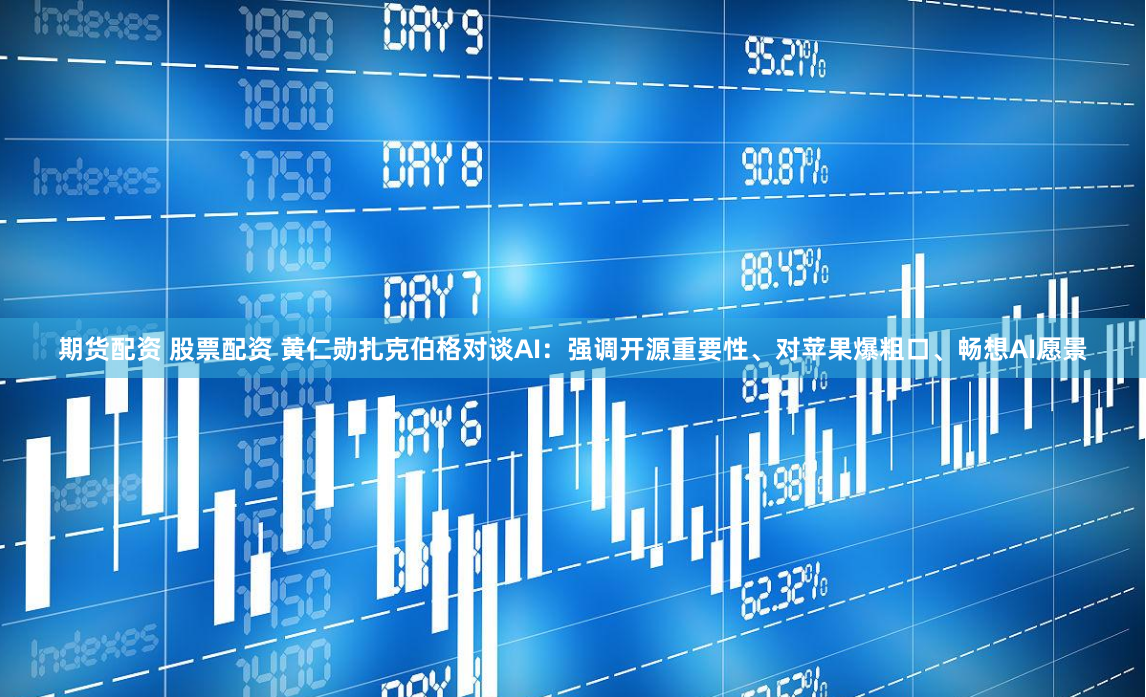 期货配资 股票配资 黄仁勋扎克伯格对谈AI：强调开源重要性、对苹果爆粗口、畅想AI愿景