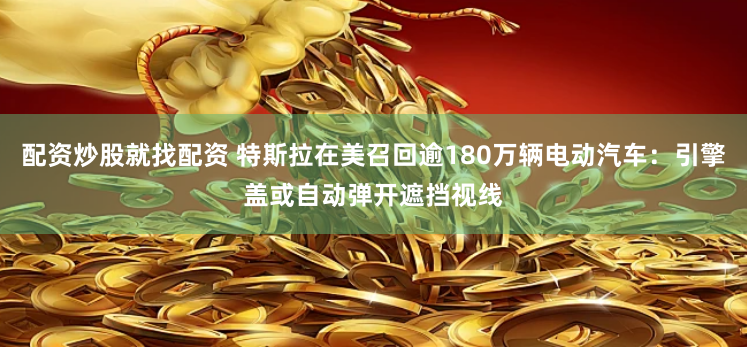 配资炒股就找配资 特斯拉在美召回逾180万辆电动汽车：引擎盖或自动弹开遮挡视线