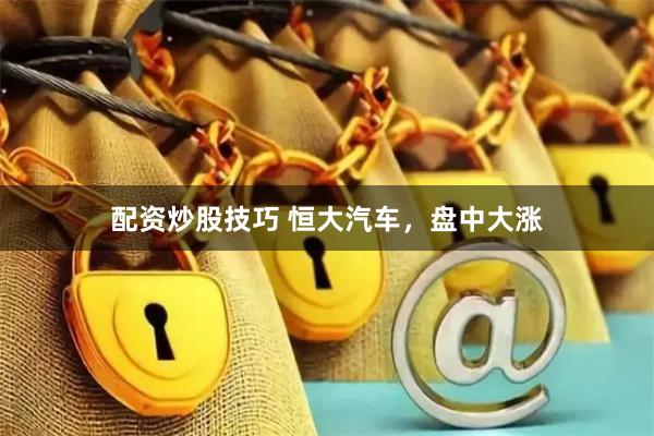 配资炒股技巧 恒大汽车，盘中大涨