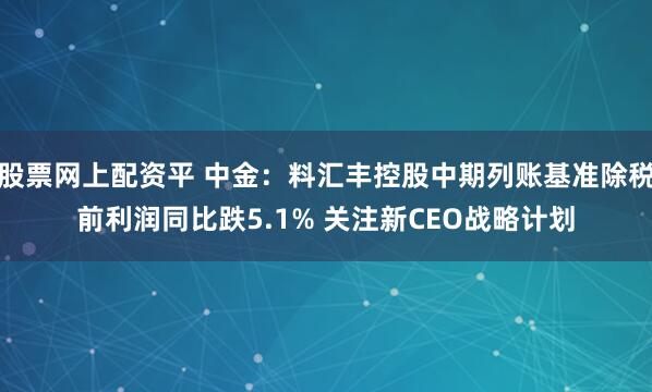 股票网上配资平 中金：料汇丰控股中期列账基准除税前利润同比跌5.1% 关注新CEO战略计划