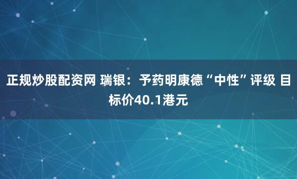 正规炒股配资网 瑞银：予药明康德“中性”评级 目标价40.1港元
