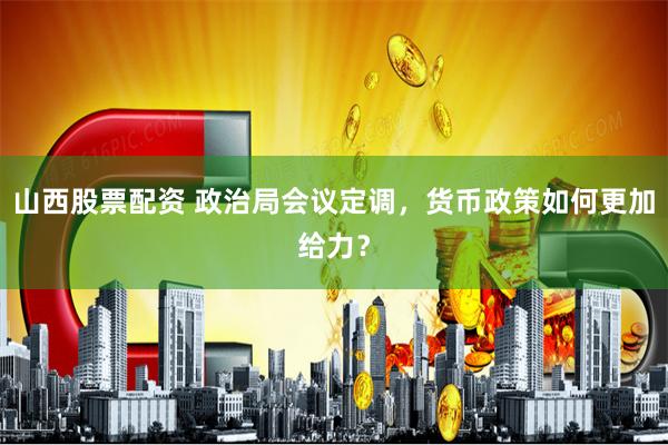 山西股票配资 政治局会议定调，货币政策如何更加给力？