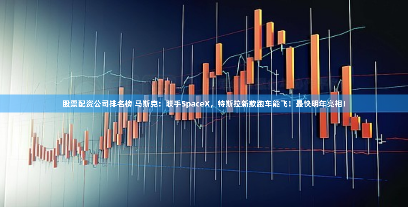 股票配资公司排名榜 马斯克：联手SpaceX，特斯拉新款跑车能飞！最快明年亮相！