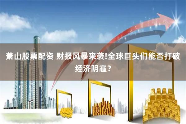 萧山股票配资 财报风暴来袭!全球巨头们能否打破经济阴霾？