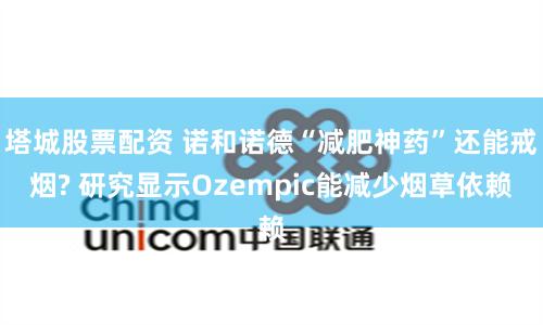 塔城股票配资 诺和诺德“减肥神药”还能戒烟? 研究显示Ozempic能减少烟草依赖
