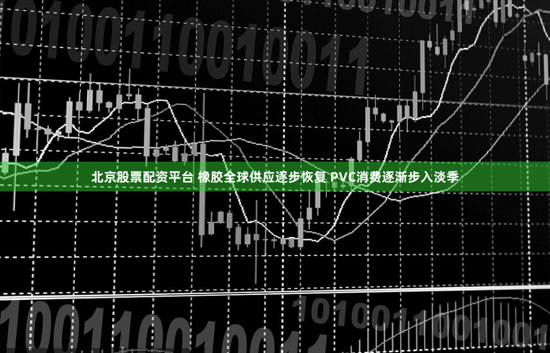北京股票配资平台 橡胶全球供应逐步恢复 PVC消费逐渐步入淡季