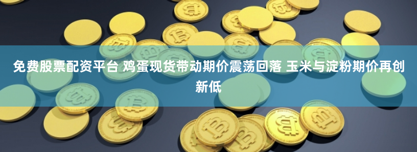 免费股票配资平台 鸡蛋现货带动期价震荡回落 玉米与淀粉期价再创新低