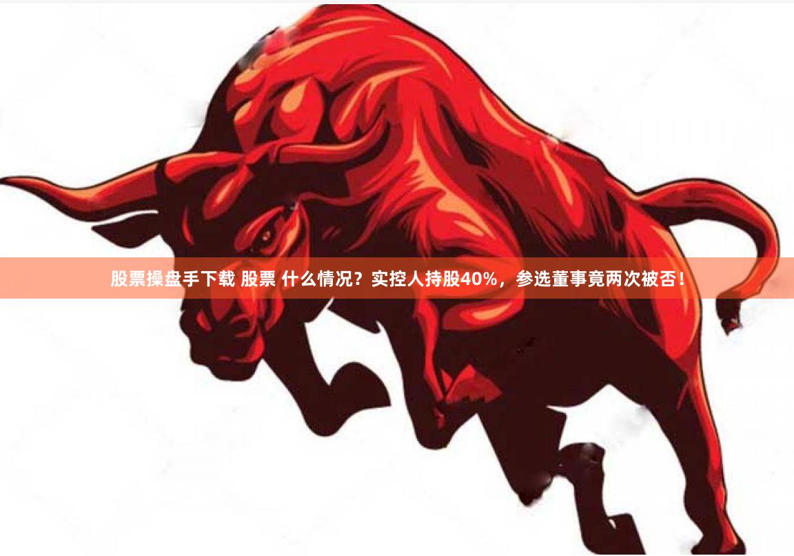 股票操盘手下载 股票 什么情况？实控人持股40%，参选董事竟两次被否！