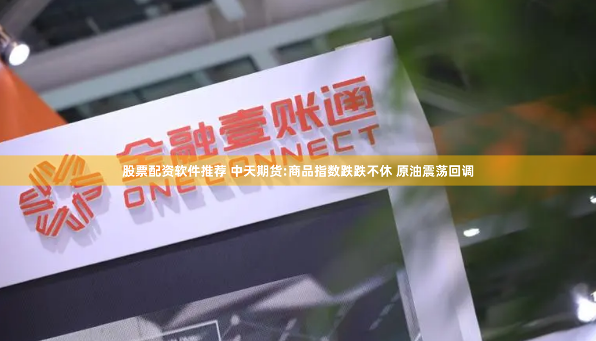 股票配资软件推荐 中天期货:商品指数跌跌不休 原油震荡回调