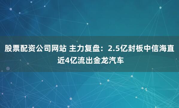 股票配资公司网站 主力复盘：2.5亿封板中信海直 近4亿流出金龙汽车