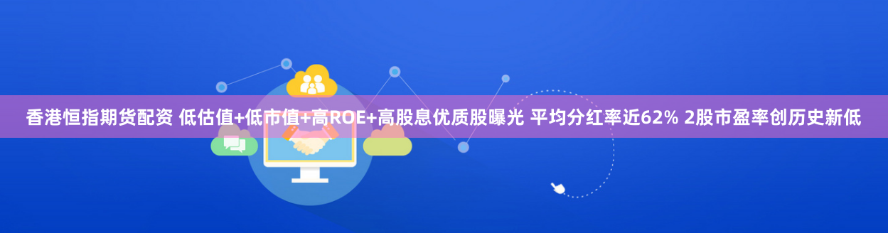 香港恒指期货配资 低估值+低市值+高ROE+高股息优质股曝光 平均分红率近62% 2股市盈率创历史新低