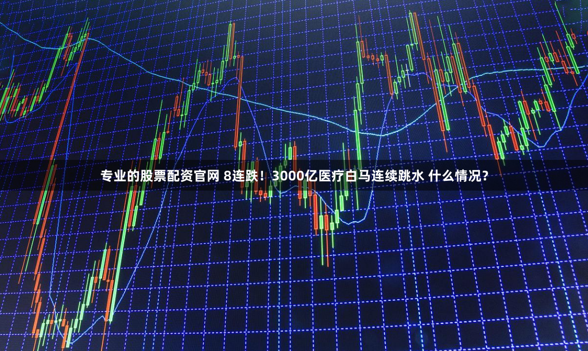 专业的股票配资官网 8连跌！3000亿医疗白马连续跳水 什么情况？
