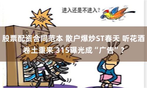 股票配资合同范本 散户爆炒ST春天 听花酒卷土重来 315曝光成“广告”？