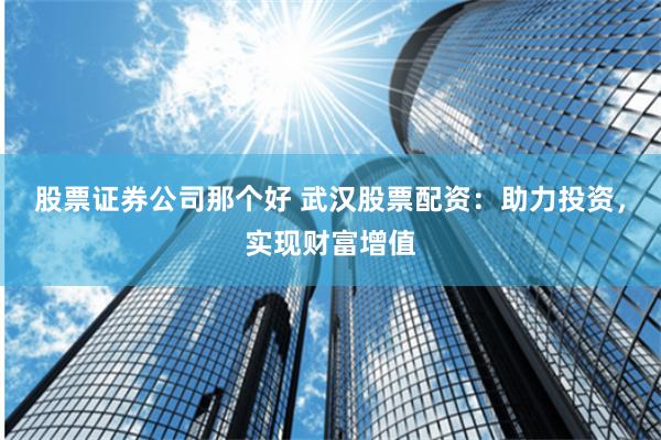 股票证券公司那个好 武汉股票配资：助力投资，实现财富增值