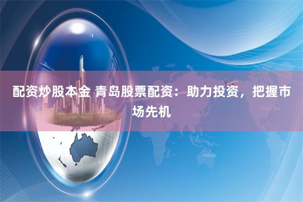 配资炒股本金 青岛股票配资：助力投资，把握市场先机
