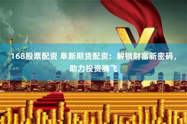 168股票配资 阜新期货配资：解锁财富新密码，助力投资腾飞