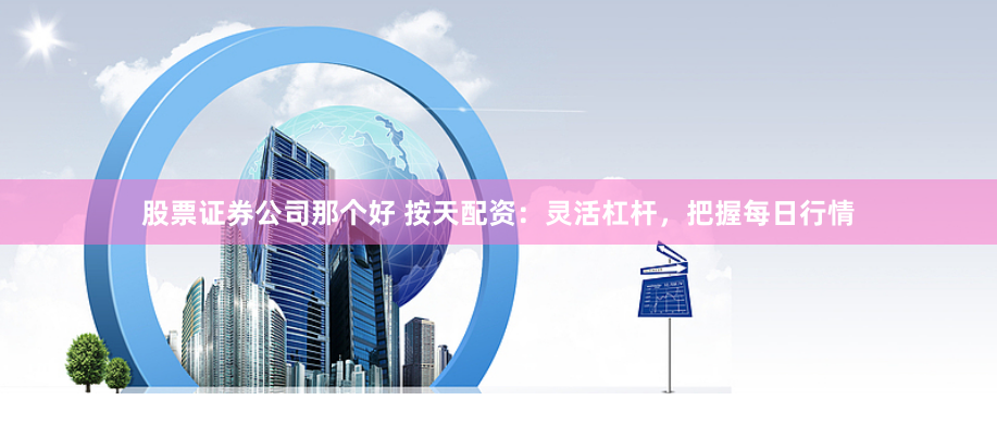 股票证券公司那个好 按天配资：灵活杠杆，把握每日行情