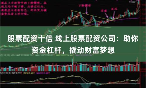 股票配资十倍 线上股票配资公司：助你资金杠杆，撬动财富梦想
