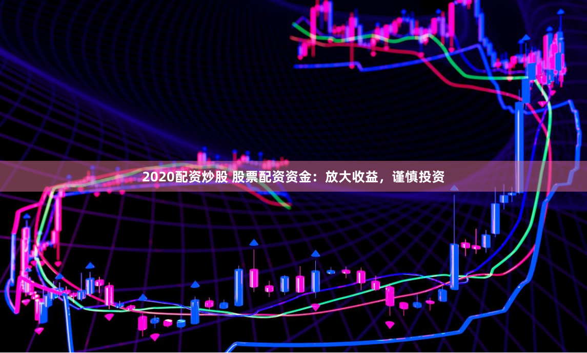 2020配资炒股 股票配资资金：放大收益，谨慎投资