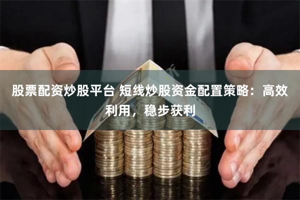 股票配资炒股平台 短线炒股资金配置策略：高效利用，稳步获利