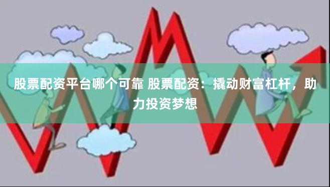 股票配资平台哪个可靠 股票配资：撬动财富杠杆，助力投资梦想