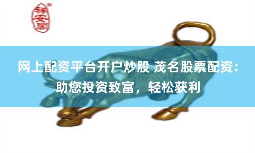 网上配资平台开户炒股 茂名股票配资：助您投资致富，轻松获利