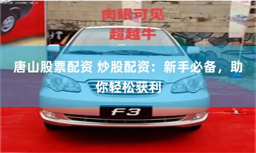 唐山股票配资 炒股配资：新手必备，助你轻松获利