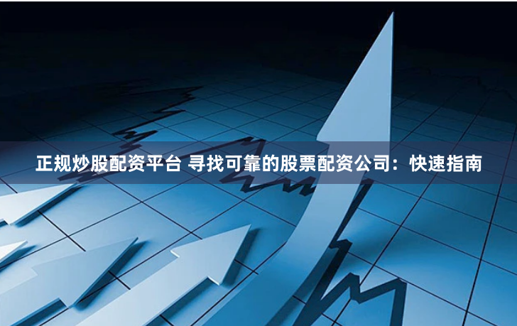 正规炒股配资平台 寻找可靠的股票配资公司:快速指南