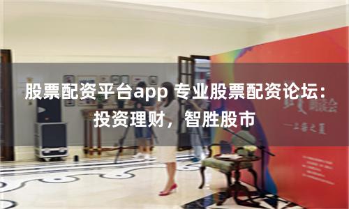 股票配资平台app 专业股票配资论坛:投资理财,智胜股市