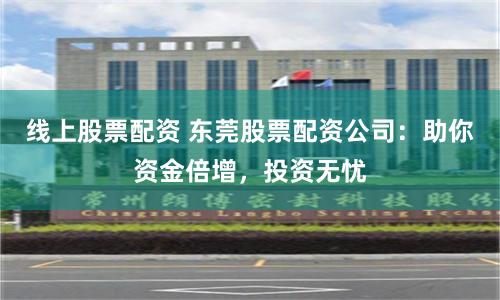 线上股票配资 东莞股票配资公司:助你资金倍增,投资无忧