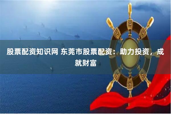 股票配资知识网 东莞市股票配资:助力投资,成就财富
