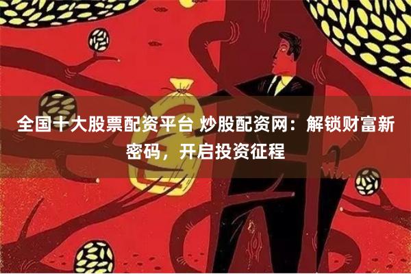 全国十大股票配资平台 炒股配资网:解锁财富新密码,开启投资征程