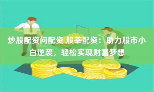 炒股配资问配资 股莘配资:助力股市小白逆袭,轻松实现财富梦想