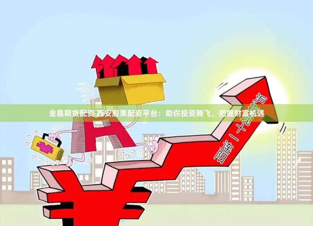 金昌期货配资 西安股票配资平台:助你投资腾飞,把握财富机遇
