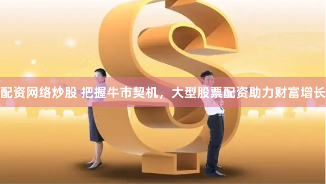 配资网络炒股 把握牛市契机,大型股票配资助力财富增长
