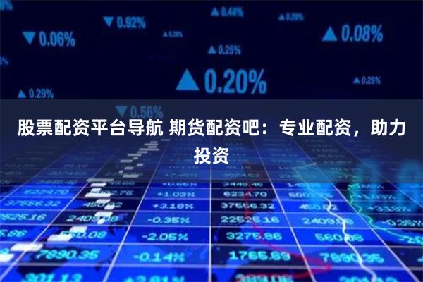 股票配资平台导航 期货配资吧:专业配资,助力投资