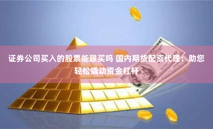 证券公司买入的股票能跟买吗 国内期货配资代理:助您轻松撬动资金杠杆