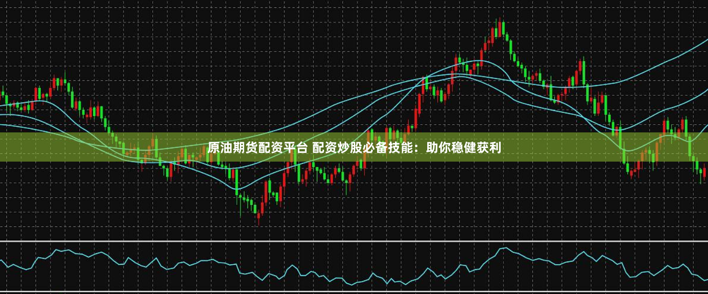 原油期货配资平台 配资炒股必备技能：助你稳健获利