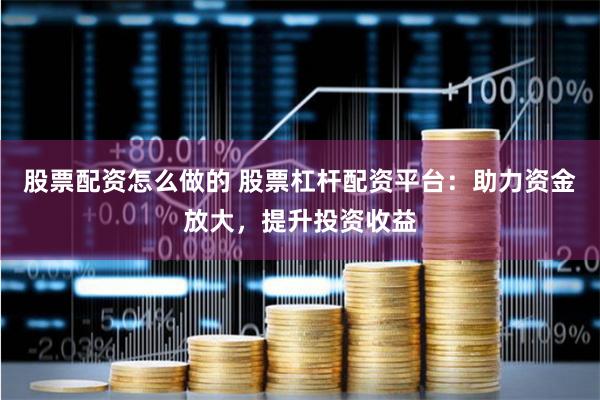 股票配资怎么做的 股票杠杆配资平台：助力资金放大，提升投资收益