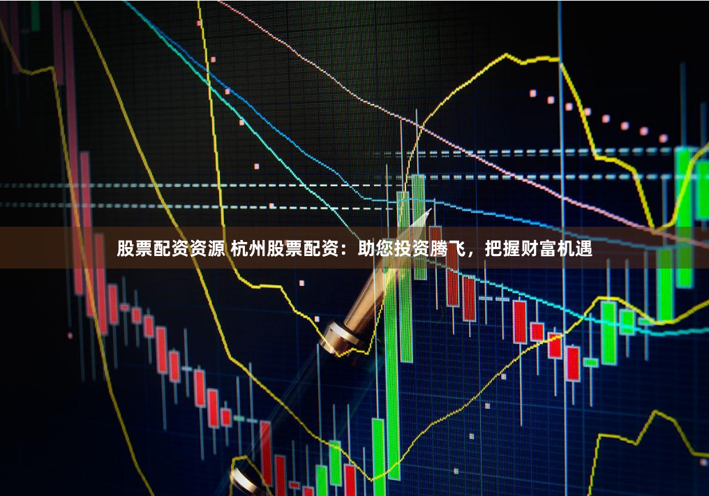 股票配资资源 杭州股票配资：助您投资腾飞，把握财富机遇